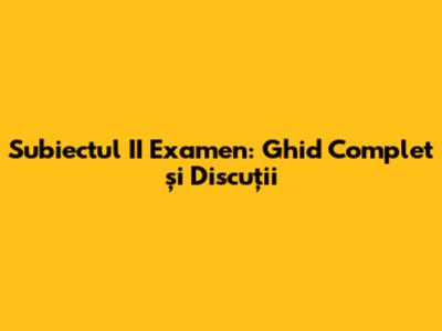 Subiectul II Examen: Ghid Complet și Discuții
