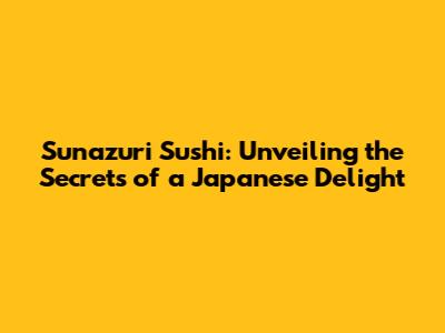 Sunazuri Sushi: Unveiling the Secrets of a Japanese Delight