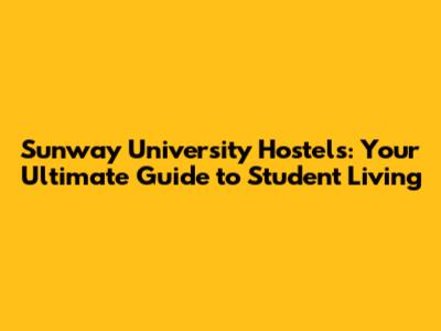 Sunway University Hostels: Your Ultimate Guide to Student Living