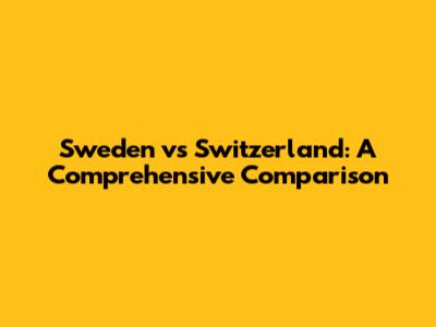 Sweden vs Switzerland: A Comprehensive Comparison