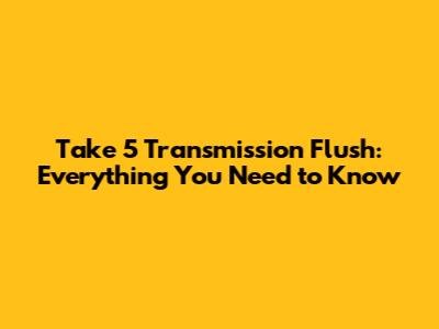 Take 5 Transmission Flush: Everything You Need to Know