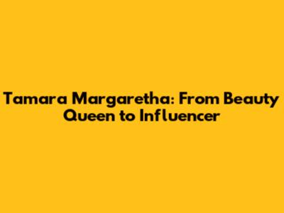Tamara Margaretha: From Beauty Queen to Influencer