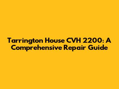 Tarrington House CVH 2200: A Comprehensive Repair Guide