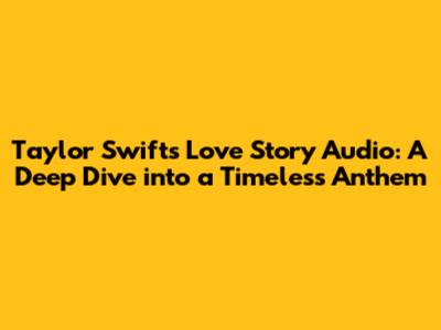 Taylor Swift's 'Love Story' Audio: A Deep Dive into a Timeless Anthem