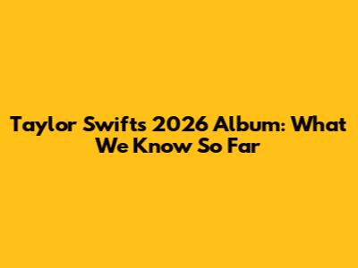 Taylor Swift's 2026 Album: What We Know So Far
