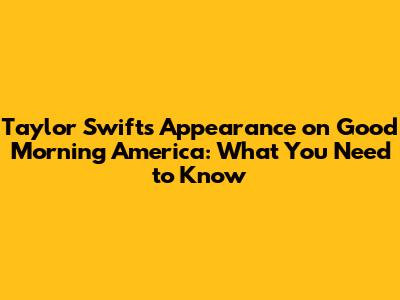 Taylor Swift's Appearance on Good Morning America: What You Need to Know