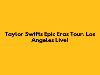 Taylor Swift's Epic Eras Tour: Los Angeles Live!
