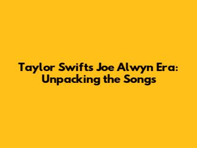 Taylor Swift's Joe Alwyn Era: Unpacking the Songs