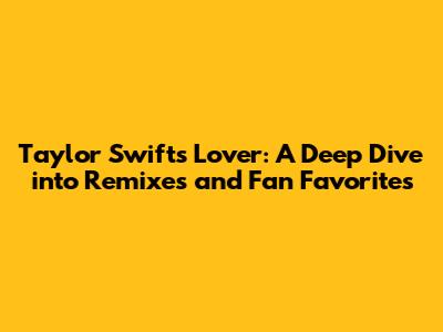 Taylor Swift's Lover: A Deep Dive into Remixes and Fan Favorites