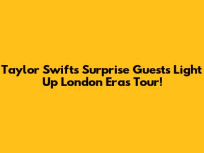 Taylor Swift's Surprise Guests Light Up London Eras Tour!