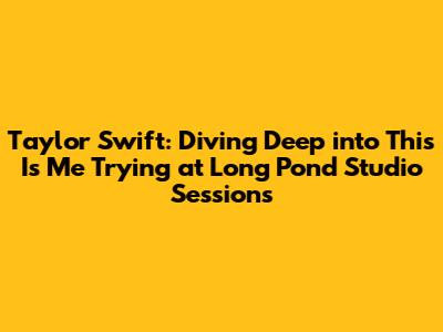Taylor Swift: Diving Deep into 'This Is Me Trying' at Long Pond Studio Sessions