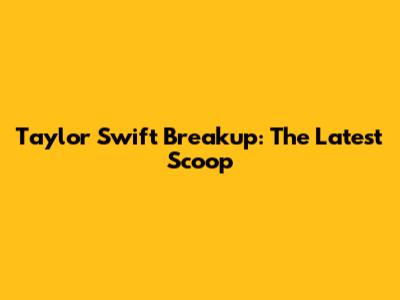 Taylor Swift Breakup: The Latest Scoop