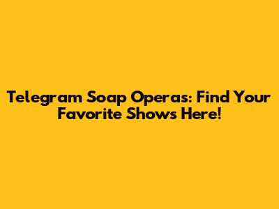 Telegram Soap Operas: Find Your Favorite Shows Here!