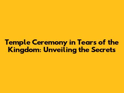 Temple Ceremony in Tears of the Kingdom: Unveiling the Secrets
