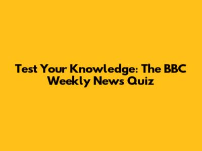 Test Your Knowledge: The BBC Weekly News Quiz