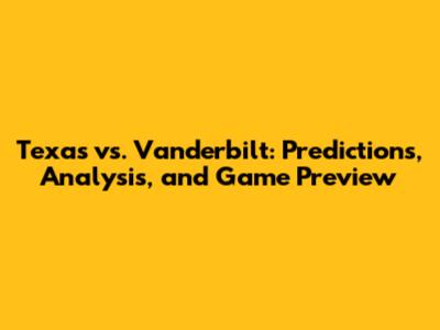 Texas vs. Vanderbilt: Predictions, Analysis, and Game Preview