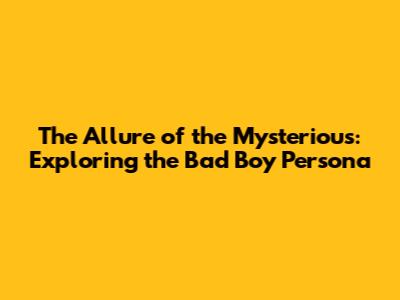 The Allure of the Mysterious: Exploring the 'Bad Boy' Persona