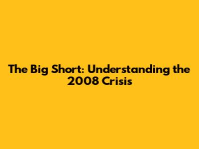 The Big Short: Understanding the 2008 Crisis