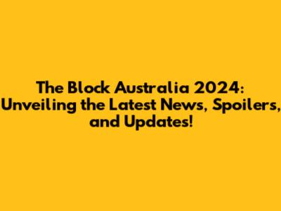 The Block Australia 2024: Unveiling the Latest News, Spoilers, and Updates!