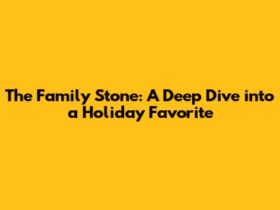 The Family Stone: A Deep Dive into a Holiday Favorite