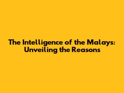 The Intelligence of the Malays: Unveiling the Reasons