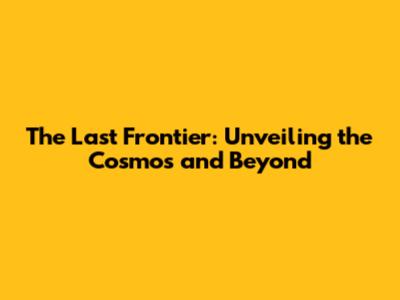 The Last Frontier: Unveiling the Cosmos and Beyond