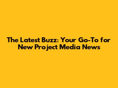 The Latest Buzz: Your Go-To for New Project Media News