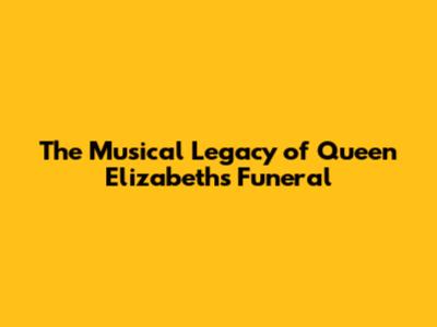 The Musical Legacy of Queen Elizabeth's Funeral
