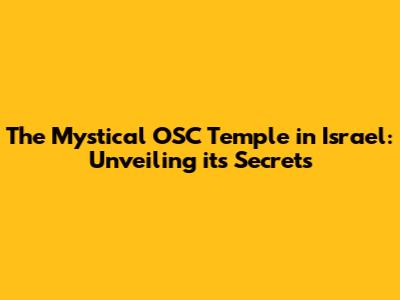 The Mystical OSC Temple in Israel: Unveiling its Secrets