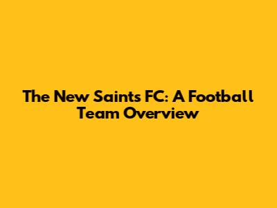The New Saints FC: A Football Team Overview
