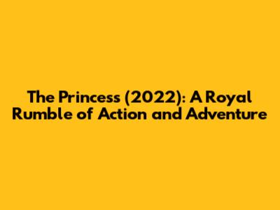 The Princess (2022): A Royal Rumble of Action and Adventure