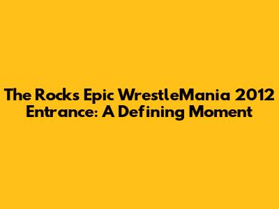 The Rock's Epic WrestleMania 2012 Entrance: A Defining Moment
