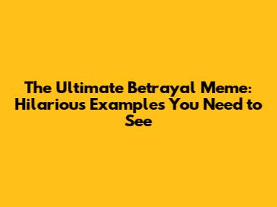 The Ultimate Betrayal Meme: Hilarious Examples You Need to See
