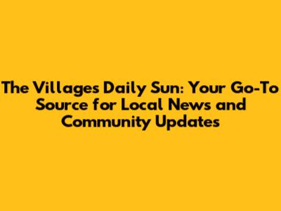 The Villages Daily Sun: Your Go-To Source for Local News and Community Updates