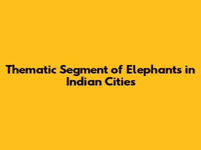 Thematic Segment of Elephants in Indian Cities