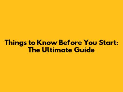 Things to Know Before You Start: The Ultimate Guide