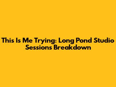 This Is Me Trying: Long Pond Studio Sessions Breakdown