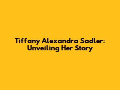 Tiffany Alexandra Sadler: Unveiling Her Story