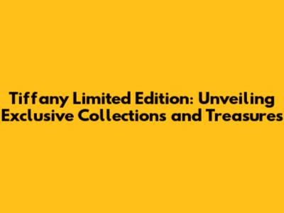 Tiffany Limited Edition: Unveiling Exclusive Collections and Treasures