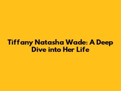 Tiffany Natasha Wade: A Deep Dive into Her Life