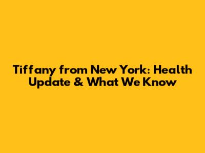 Tiffany from New York: Health Update & What We Know