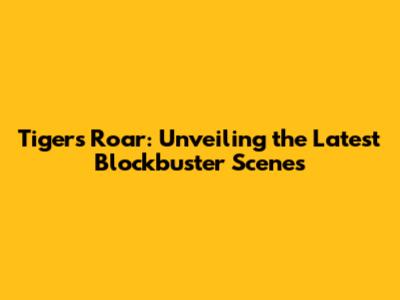 Tiger's Roar: Unveiling the Latest Blockbuster Scenes