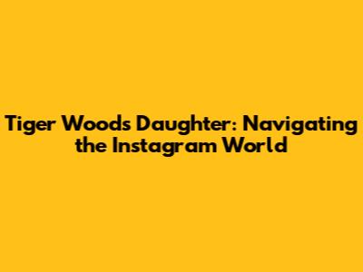 Tiger Woods' Daughter: Navigating the Instagram World