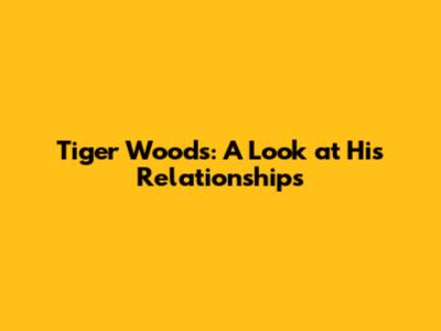 Tiger Woods: A Look at His Relationships