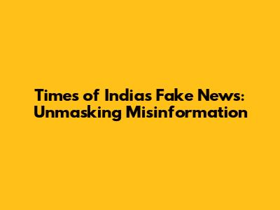 Times of India's Fake News: Unmasking Misinformation
