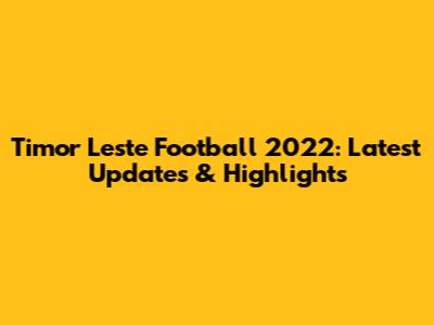 Timor Leste Football 2022: Latest Updates & Highlights