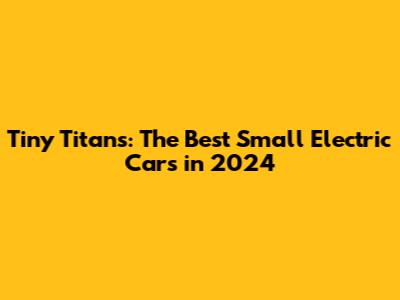 Tiny Titans: The Best Small Electric Cars in 2024