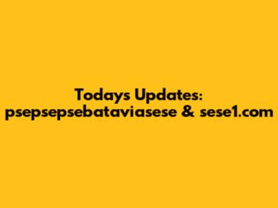 Today's Updates: psepsepsebataviasese & sese1.com
