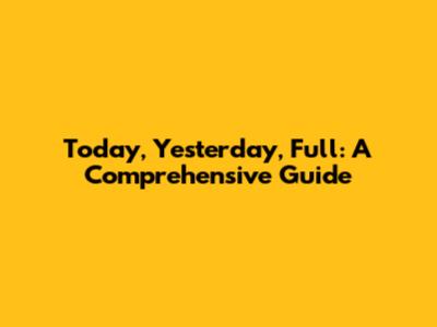 Today, Yesterday, Full: A Comprehensive Guide