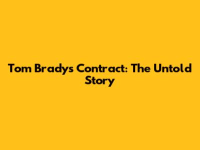 Tom Brady's Contract: The Untold Story